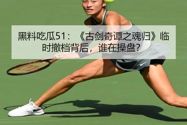 黑料吃瓜51：《古剑奇谭之魂归》临时撤档背后，谁在操盘？